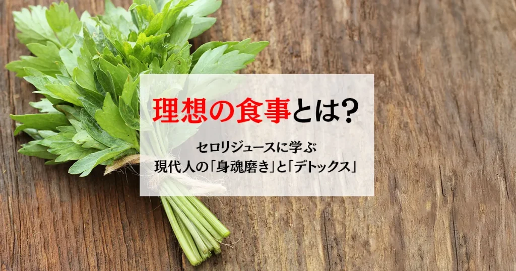 理想の食事とは？セロリジュースに学ぶ現代人の「身魂磨き」と「デトックス」