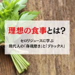 理想の食事とは？セロリジュースに学ぶ現代人の「身魂磨き」と「デトックス」