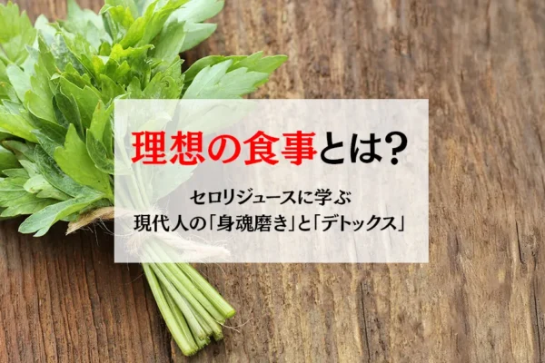 理想の食事とは？セロリジュースに学ぶ現代人の「身魂磨き」と「デトックス」