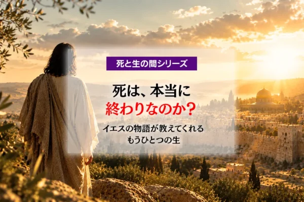 死は、本当に終わりなのか？ ― イエスの物語が教えてくれる、もうひとつの生